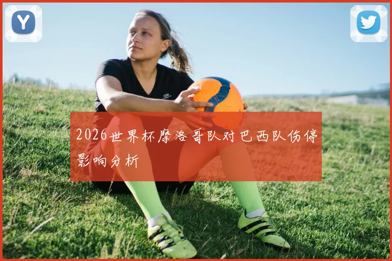 2026世界杯摩洛哥队对巴西队伤停影响分析