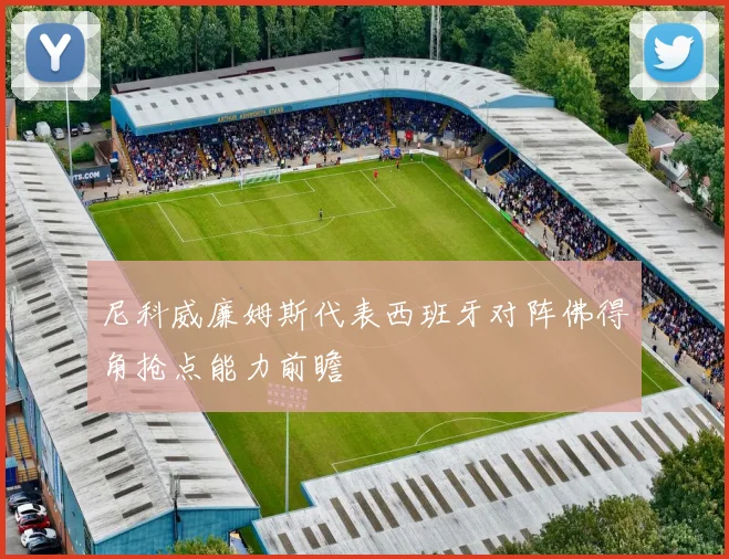 尼科威廉姆斯代表西班牙对阵佛得角抢点能力前瞻