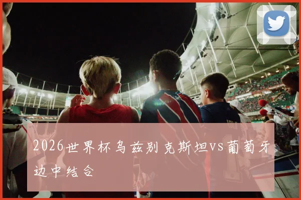 2026世界杯乌兹别克斯坦vs葡萄牙边中结合