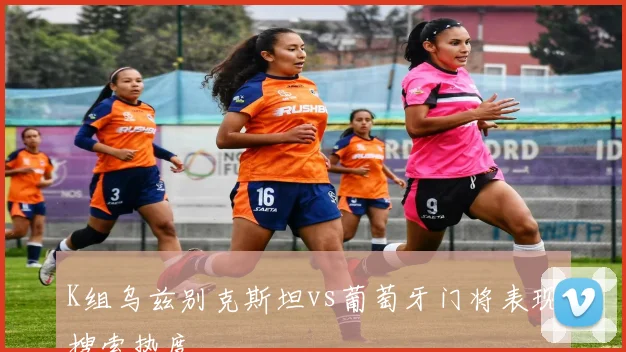 K组乌兹别克斯坦vs葡萄牙门将表现搜索热度