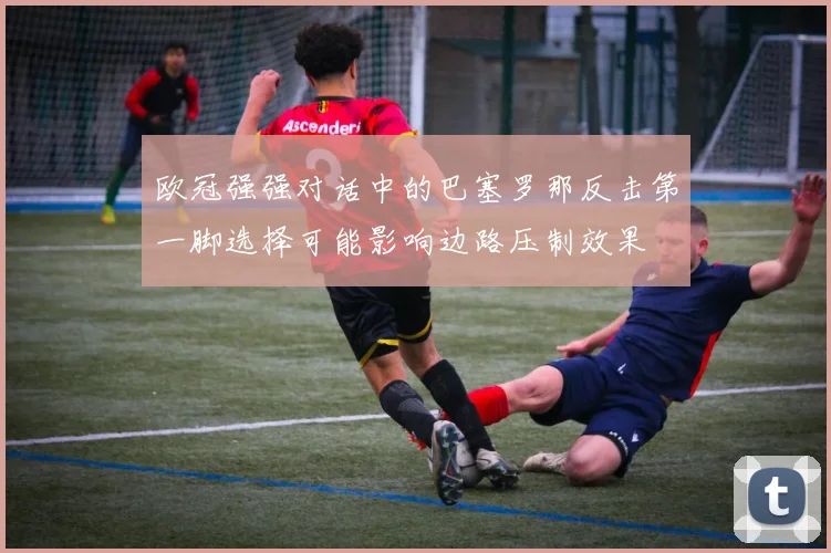 欧冠强强对话中的巴塞罗那反击第一脚选择可能影响边路压制效果