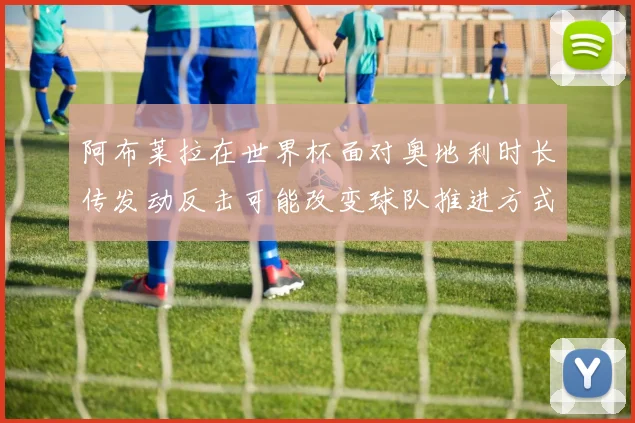 阿布莱拉在世界杯面对奥地利时长传发动反击可能改变球队推进方式