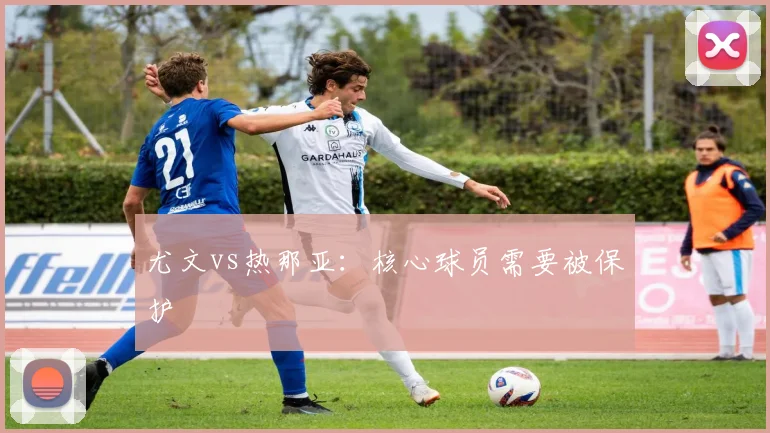 尤文vs热那亚:核心球员需要被保护