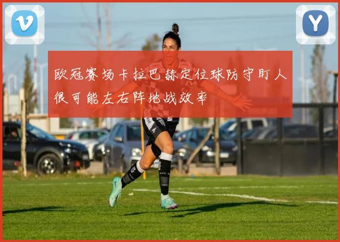 欧冠赛场卡拉巴赫定位球防守盯人很可能左右阵地战效率