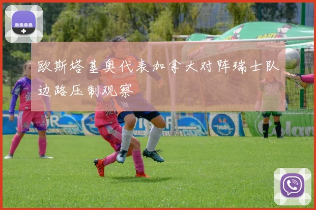 欧斯塔基奥代表加拿大对阵瑞士队边路压制观察