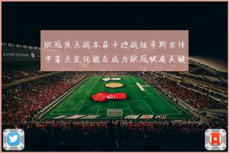 欧冠焦点战本菲卡迎战纽卡斯尔传中落点变化能否成为欧冠破局关键
