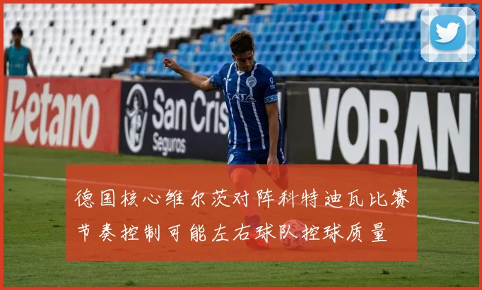 德国核心维尔茨对阵科特迪瓦比赛节奏控制可能左右球队控球质量