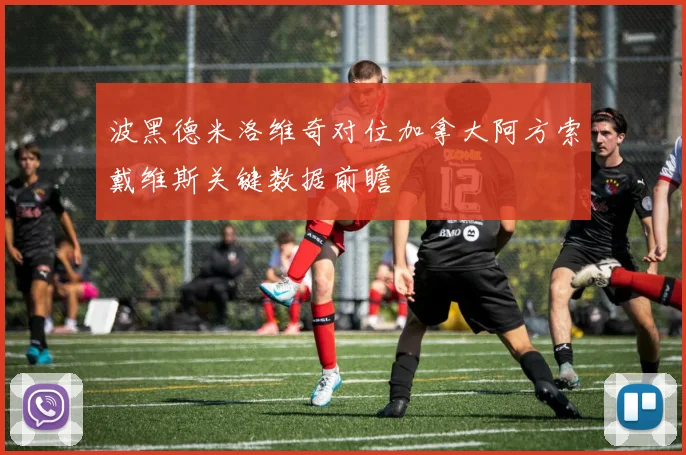 波黑德米洛维奇对位加拿大阿方索戴维斯关键数据前瞻