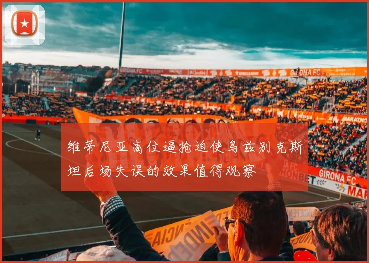 维蒂尼亚高位逼抢迫使乌兹别克斯坦后场失误的效果值得观察